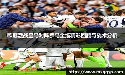 欧冠激战皇马对阵罗马全场精彩回顾与战术分析